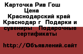 Карточка Рив Гош 1000 › Цена ­ 800 - Краснодарский край, Краснодар г. Подарки и сувениры » Подарочные сертификаты   